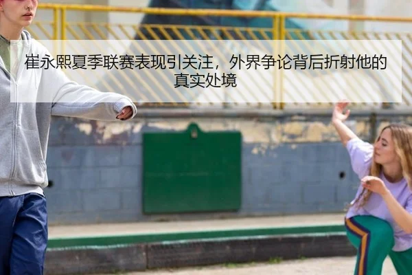 崔永熙夏季联赛表现引关注，外界争论背后折射他的真实处境