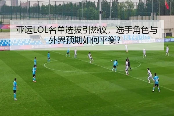 亚运LOL名单选拔引热议，选手角色与外界预期如何平衡？